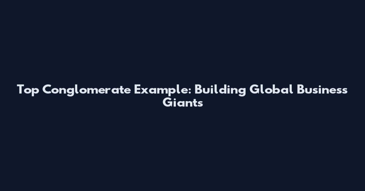 Top Conglomerate Example: Building Global Business Giants