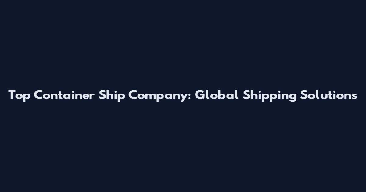 Top Container Ship Company: Global Shipping Solutions
