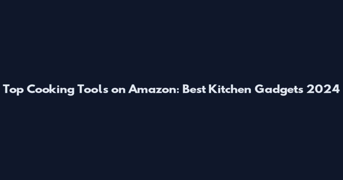 Top Cooking Tools on Amazon: Best Kitchen Gadgets 2024