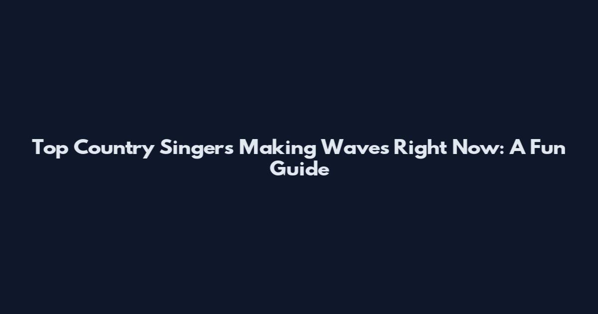 Top Country Singers Making Waves Right Now: A Fun Guide