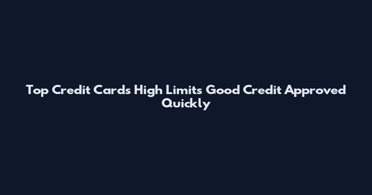 Top Credit Cards High Limits Good Credit Approved Quickly