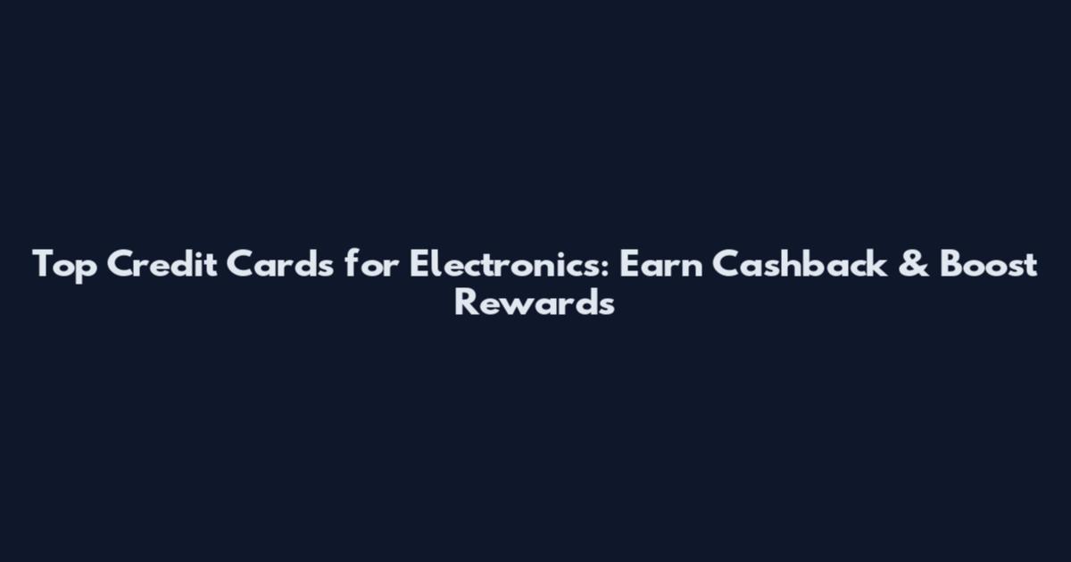 Top Credit Cards for Electronics: Earn Cashback & Boost Rewards