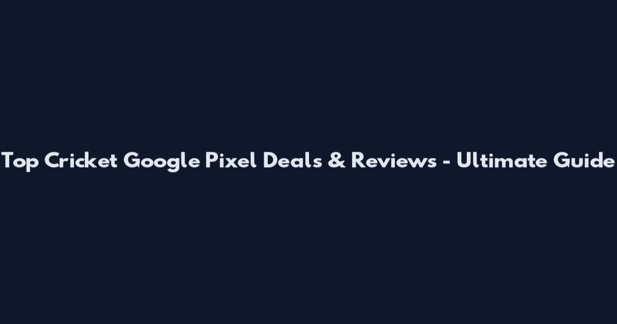 Top Cricket Google Pixel Deals & Reviews - Ultimate Guide