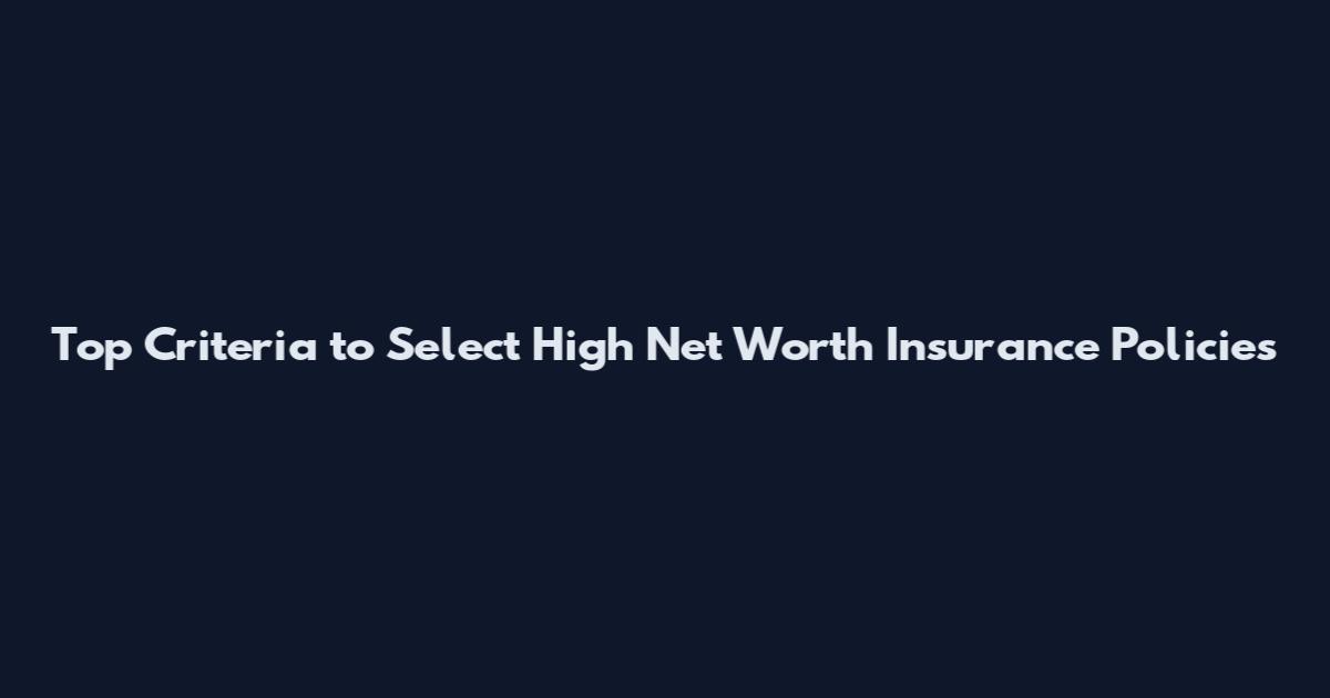 Top Criteria to Select High Net Worth Insurance Policies
