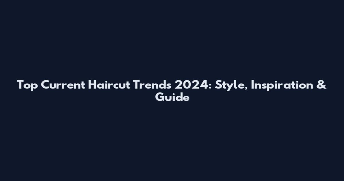 Top Current Haircut Trends 2024: Style, Inspiration & Guide