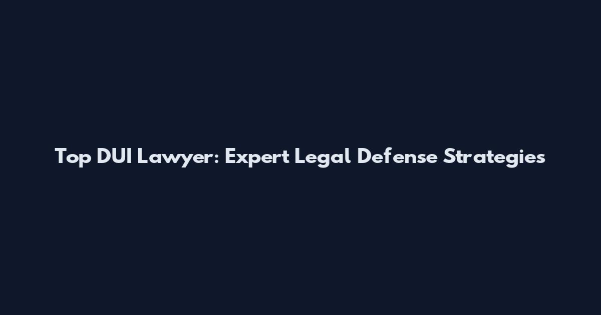 Top DUI Lawyer: Expert Legal Defense Strategies