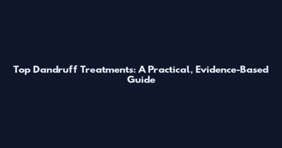 Top Dandruff Treatments: A Practical, Evidence-Based Guide