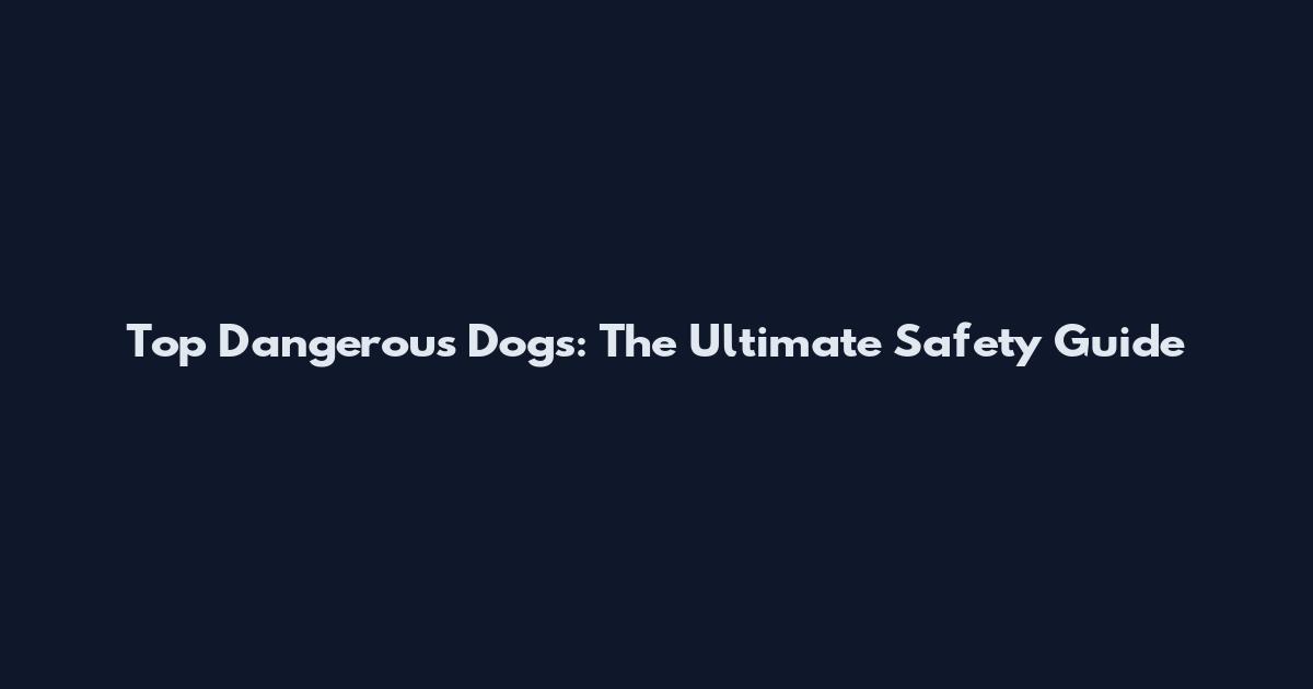 Top Dangerous Dogs: The Ultimate Safety Guide