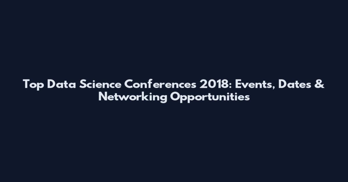 Top Data Science Conferences 2018: Events, Dates & Networking Opportunities