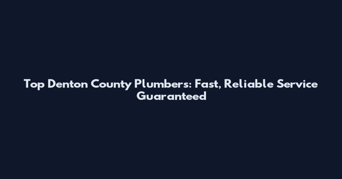 Top Denton County Plumbers: Fast, Reliable Service Guaranteed