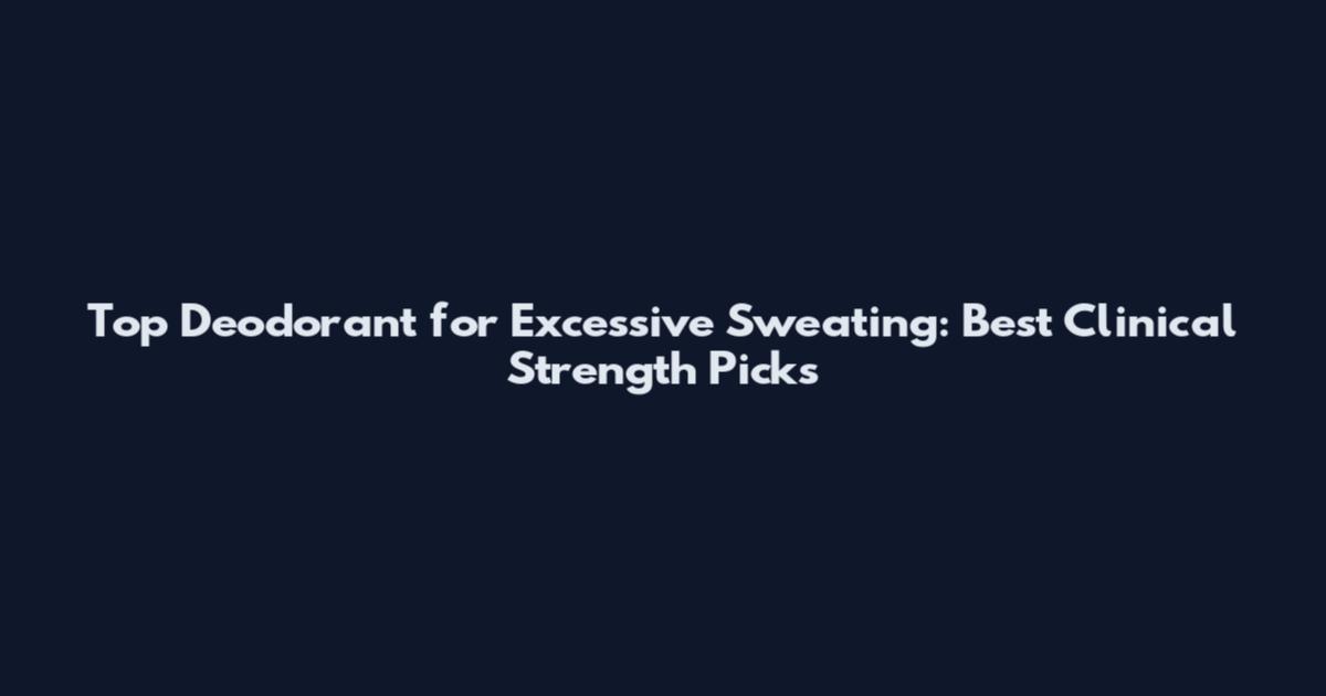 Top Deodorant for Excessive Sweating: Best Clinical Strength Picks