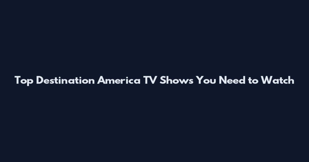 Top Destination America TV Shows You Need to Watch