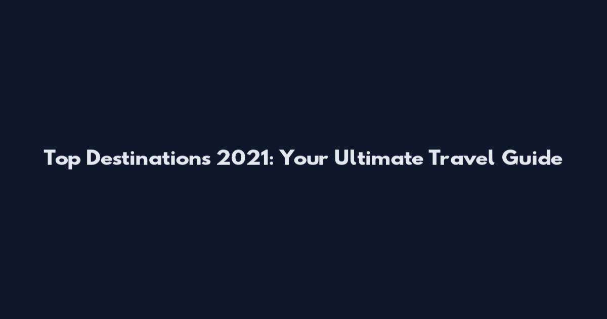 Top Destinations 2021: Your Ultimate Travel Guide
