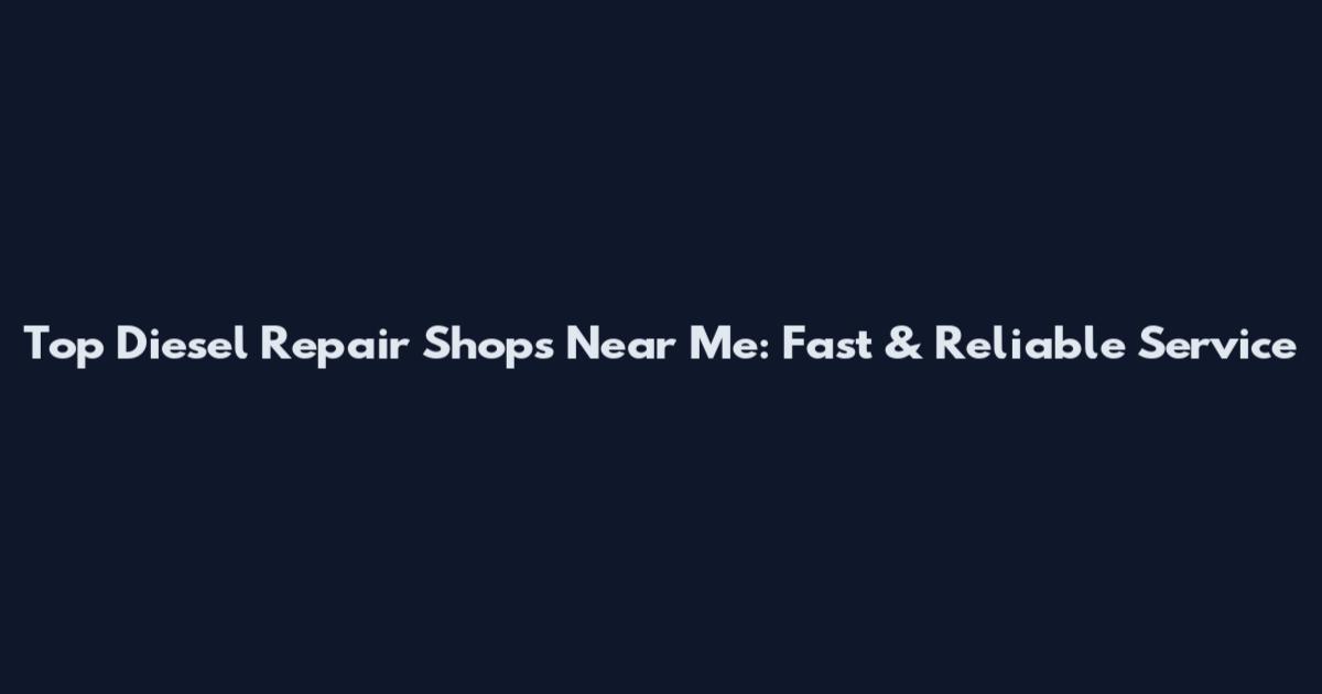 Top Diesel Repair Shops Near Me: Fast & Reliable Service