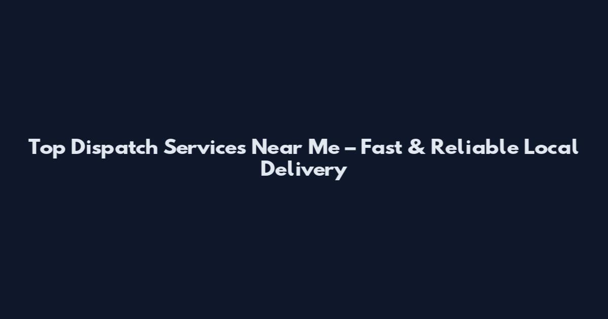 Top Dispatch Services Near Me – Fast & Reliable Local Delivery