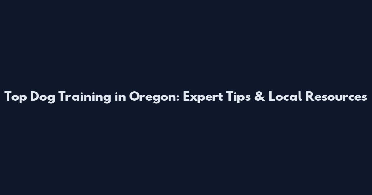 Top Dog Training in Oregon: Expert Tips & Local Resources