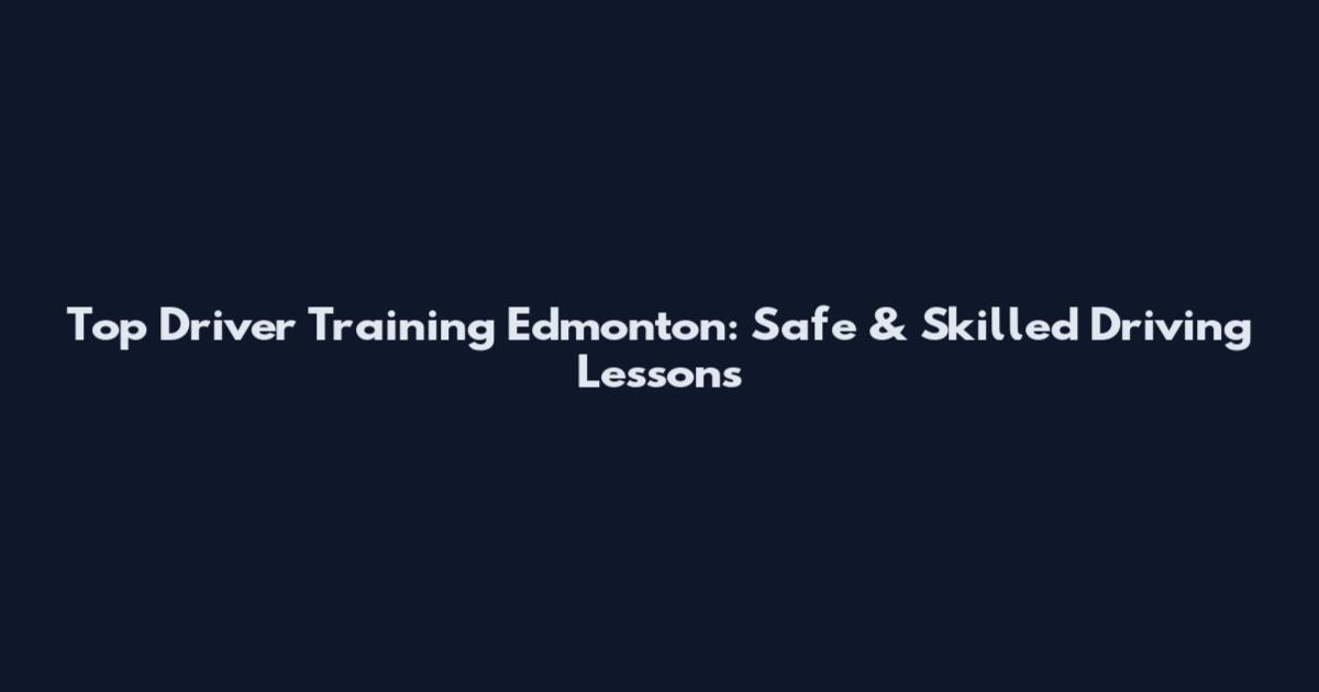 Top Driver Training Edmonton: Safe & Skilled Driving Lessons