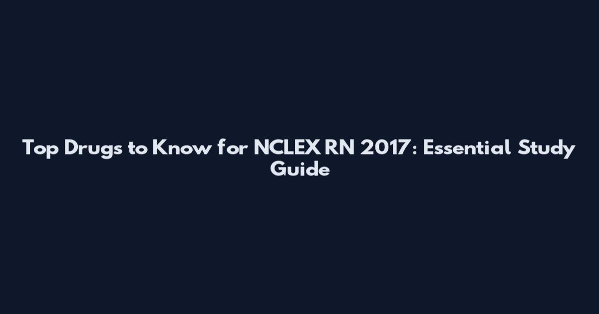 Top Drugs to Know for NCLEX RN 2017: Essential Study Guide