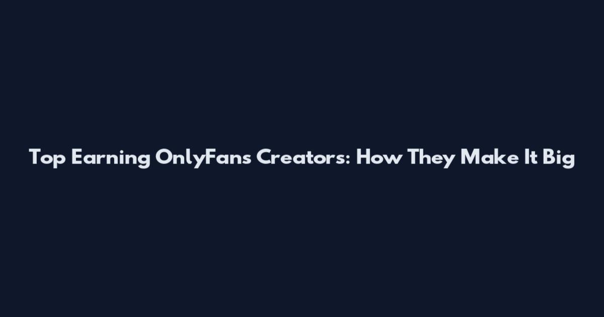 Top Earning OnlyFans Creators: How They Make It Big