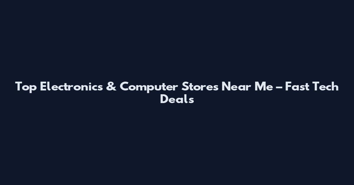 Top Electronics & Computer Stores Near Me – Fast Tech Deals