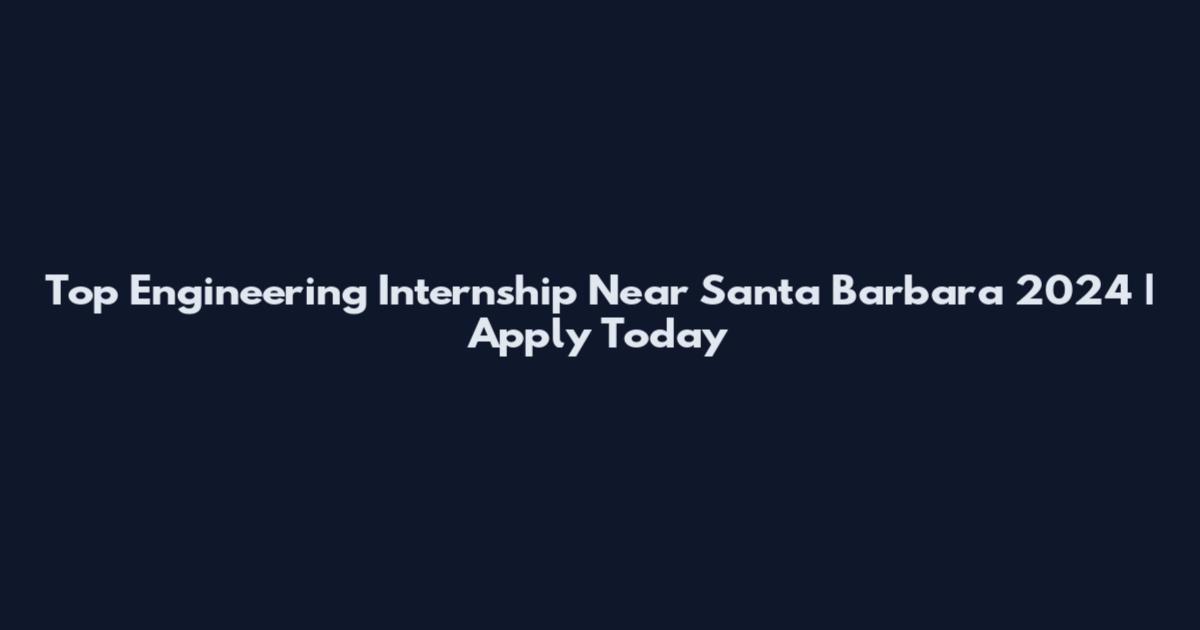Top Engineering Internship Near Santa Barbara 2024 | Apply Today