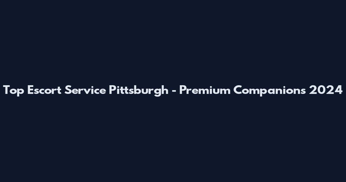 Top Escort Service Pittsburgh - Premium Companions 2024