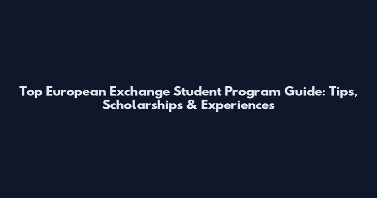 Top European Exchange Student Program Guide: Tips, Scholarships & Experiences