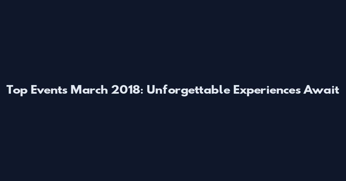 Top Events March 2018: Unforgettable Experiences Await