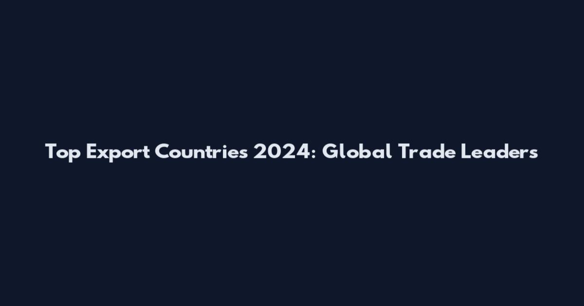 Top Export Countries 2024: Global Trade Leaders