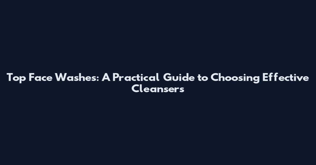 Top Face Washes: A Practical Guide to Choosing Effective Cleansers