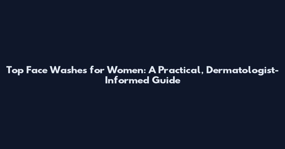 Top Face Washes for Women: A Practical, Dermatologist-Informed Guide