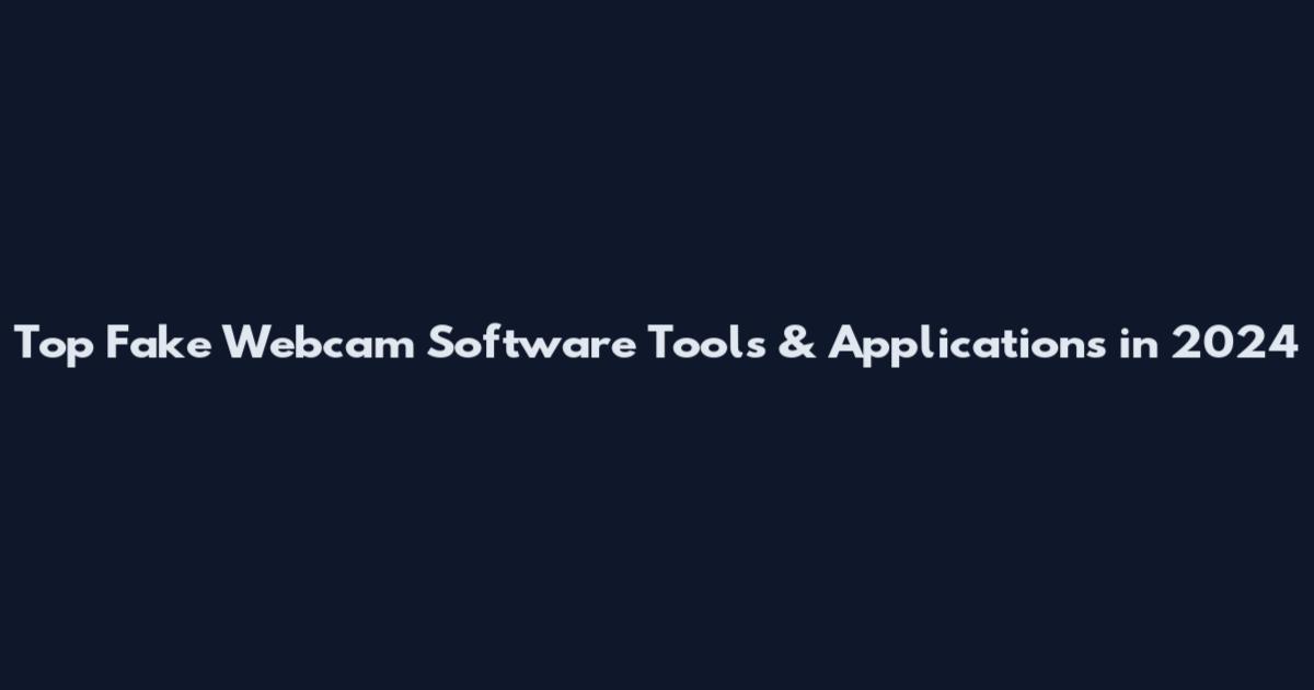 Top Fake Webcam Software Tools & Applications in 2024
