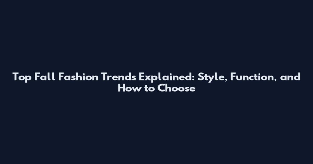 Top Fall Fashion Trends Explained: Style, Function, and How to Choose