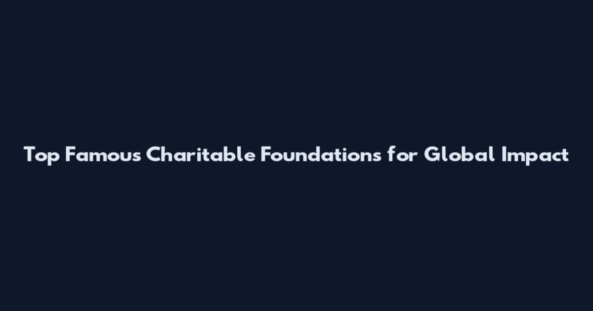 Top Famous Charitable Foundations for Global Impact