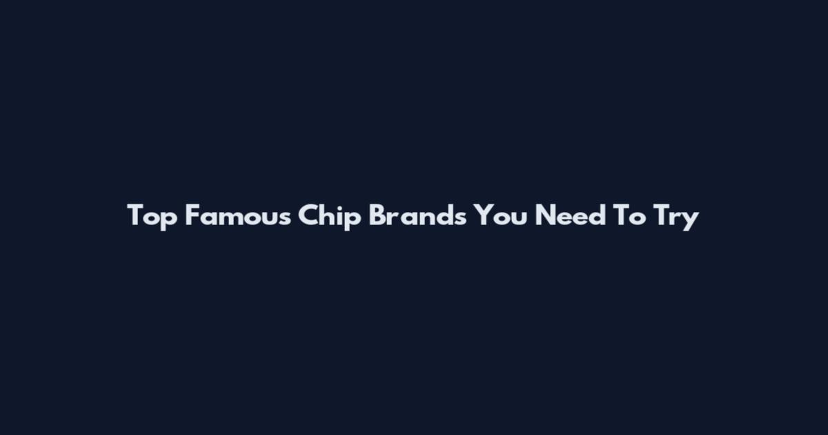 Top Famous Chip Brands You Need To Try