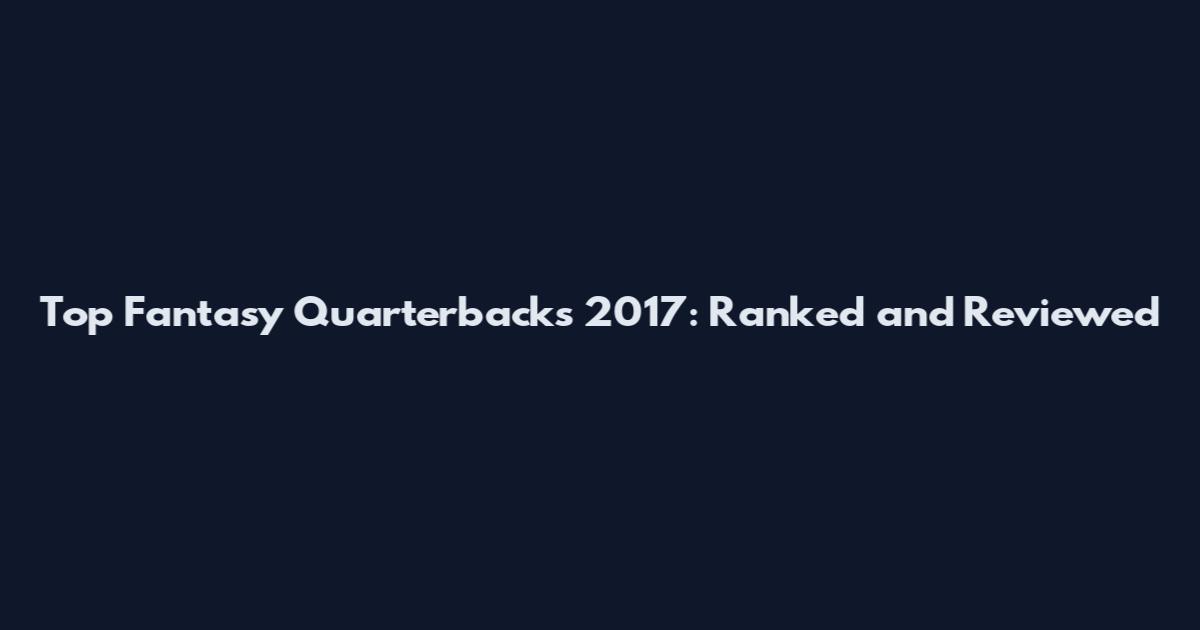 Top Fantasy Quarterbacks 2017: Ranked and Reviewed