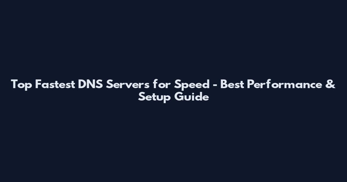Top Fastest DNS Servers for Speed - Best Performance & Setup Guide