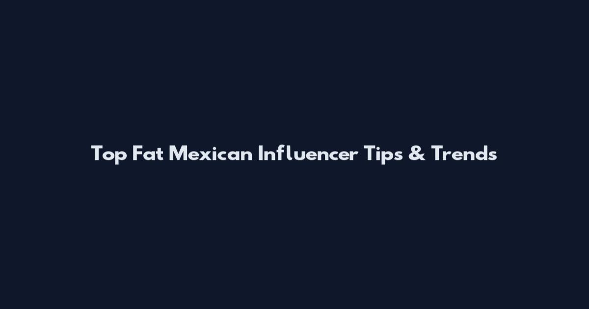 Top Fat Mexican Influencer Tips & Trends