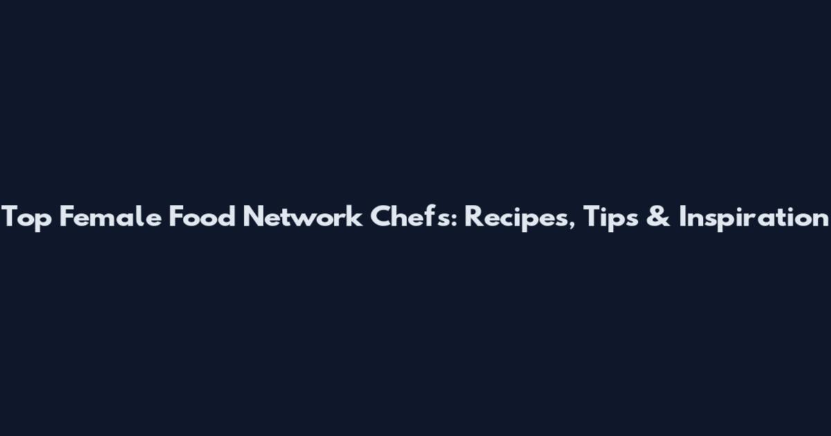 Top Female Food Network Chefs: Recipes, Tips & Inspiration