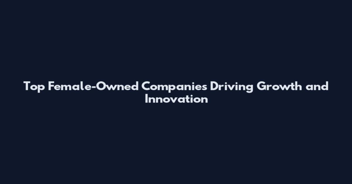 Top Female-Owned Companies Driving Growth and Innovation