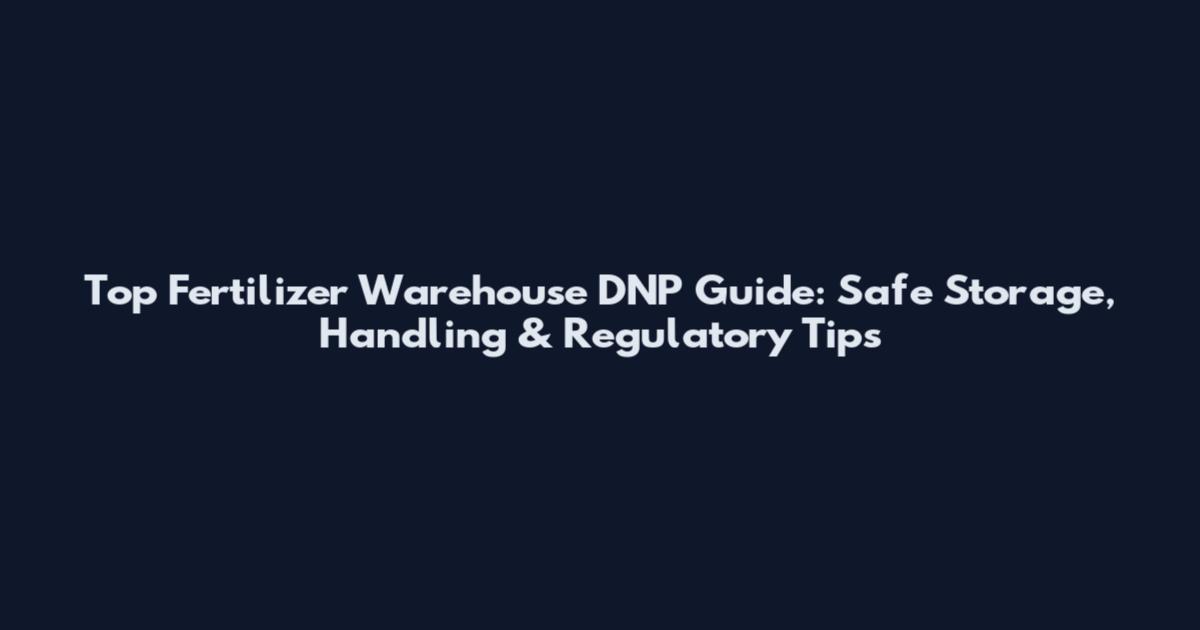 Top Fertilizer Warehouse DNP Guide: Safe Storage, Handling & Regulatory Tips