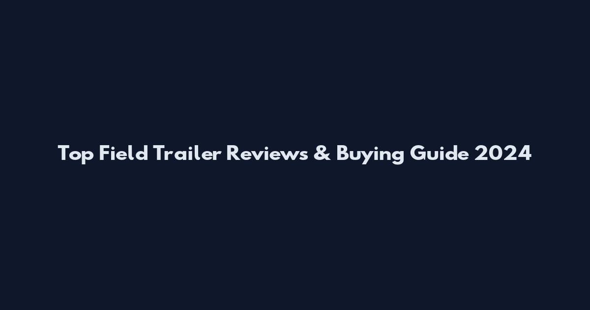 Top Field Trailer Reviews & Buying Guide 2024