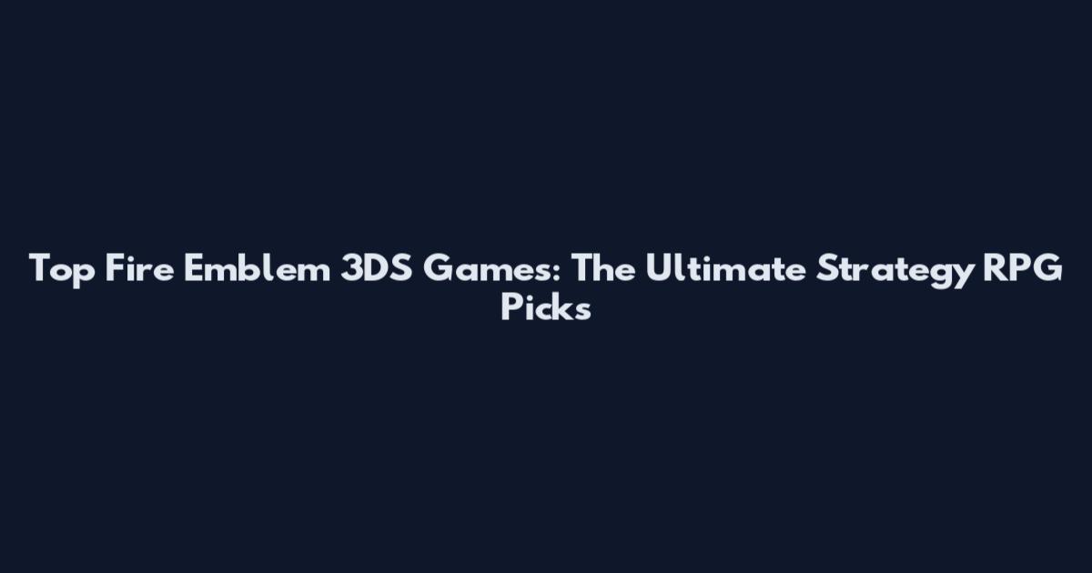 Top Fire Emblem 3DS Games: The Ultimate Strategy RPG Picks