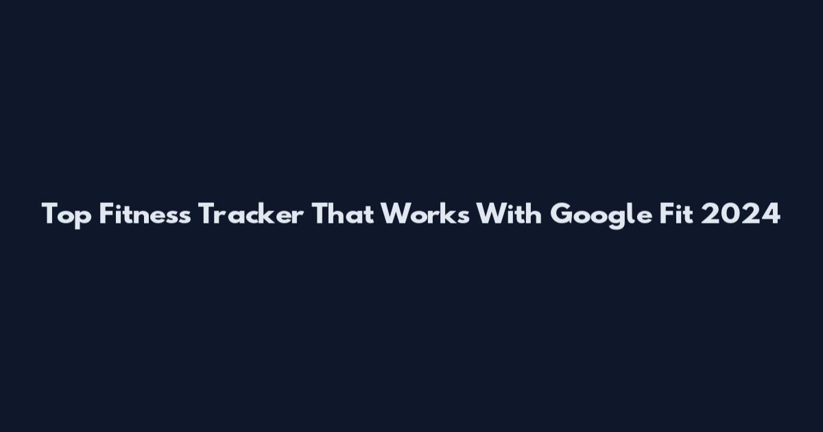 Top Fitness Tracker That Works With Google Fit 2024
