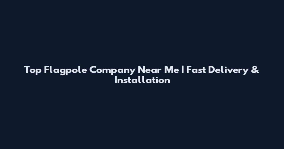 Top Flagpole Company Near Me | Fast Delivery & Installation