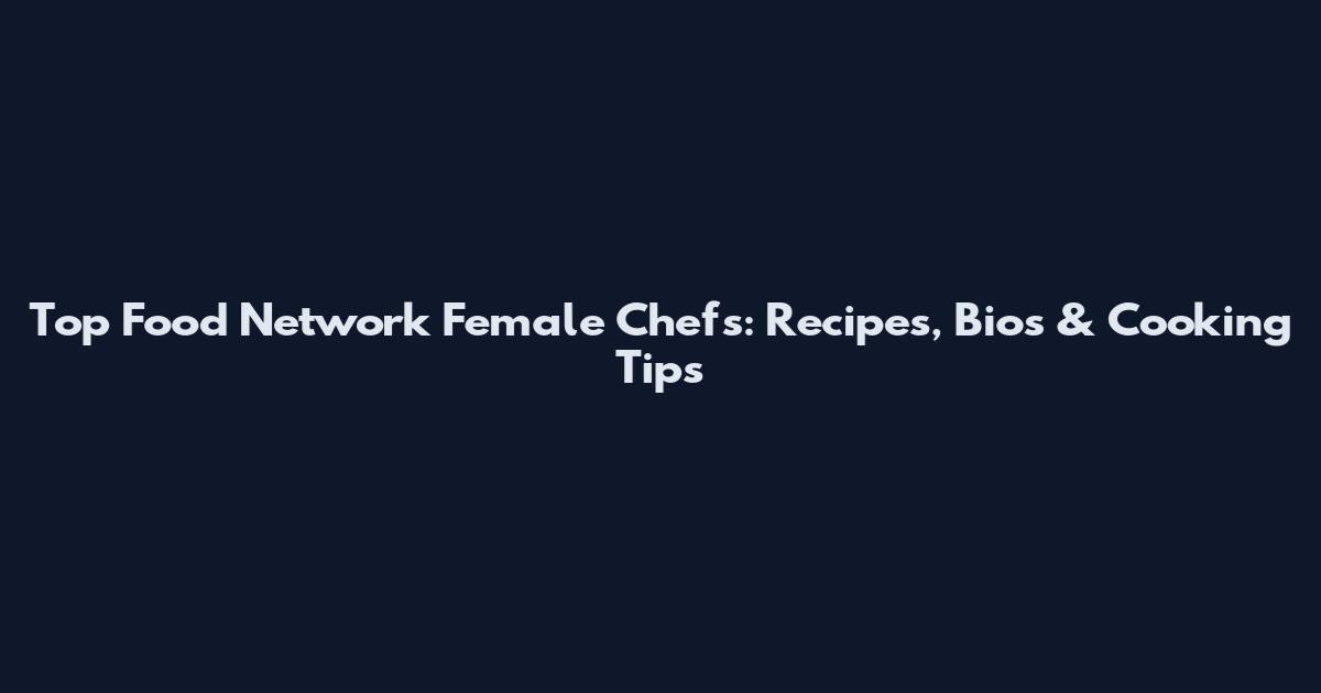 Top Food Network Female Chefs: Recipes, Bios & Cooking Tips