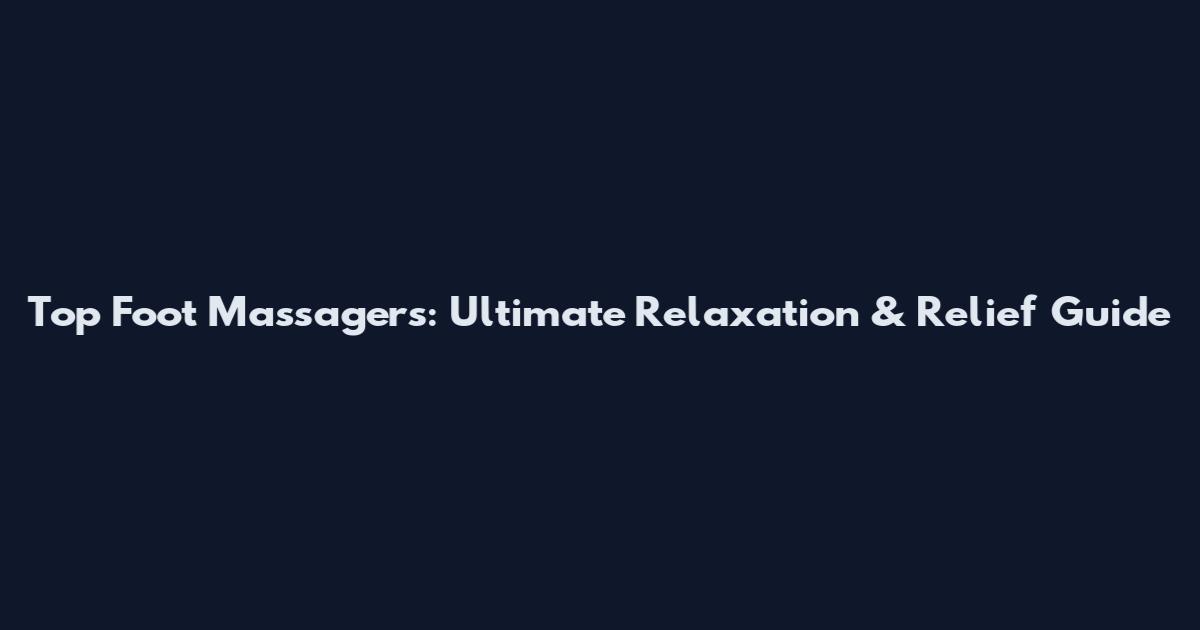 Top Foot Massagers: Ultimate Relaxation & Relief Guide