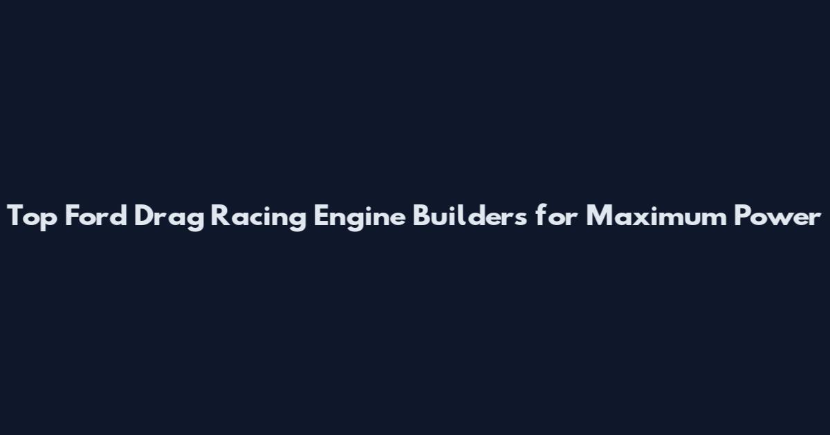 Top Ford Drag Racing Engine Builders for Maximum Power
