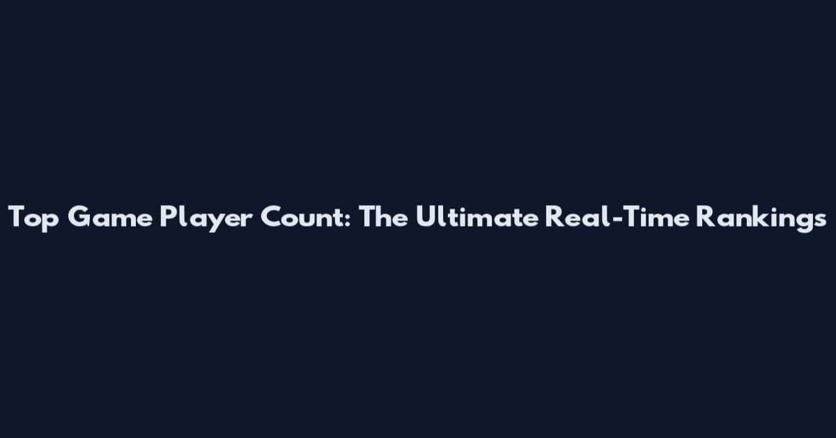 Top Game Player Count: The Ultimate Real-Time Rankings