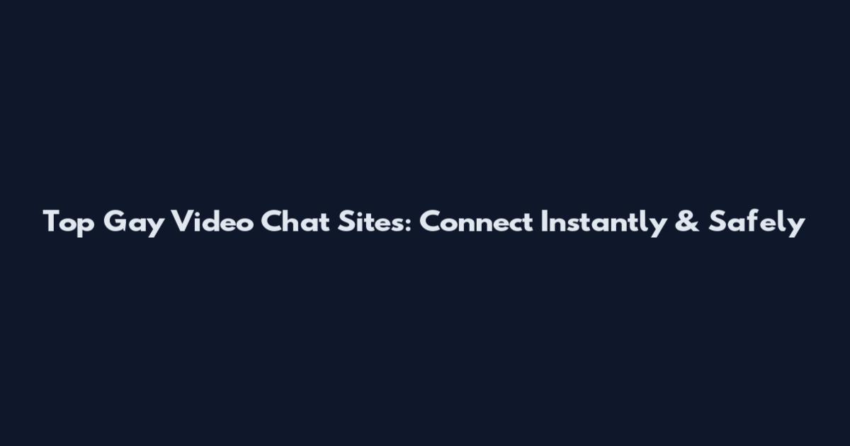 Top Gay Video Chat Sites: Connect Instantly & Safely